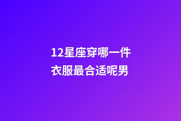 12星座穿哪一件衣服最合适呢男-第1张-星座运势-玄机派