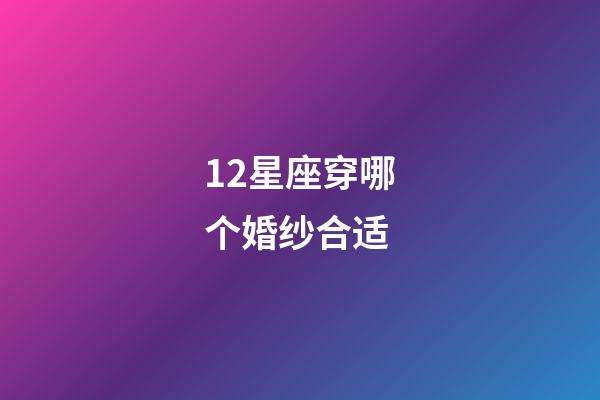 12星座穿哪个婚纱合适-第1张-星座运势-玄机派