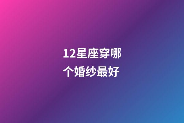 12星座穿哪个婚纱最好-第1张-星座运势-玄机派