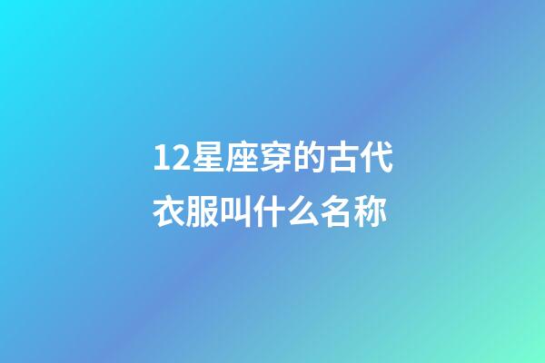 12星座穿的古代衣服叫什么名称-第1张-星座运势-玄机派