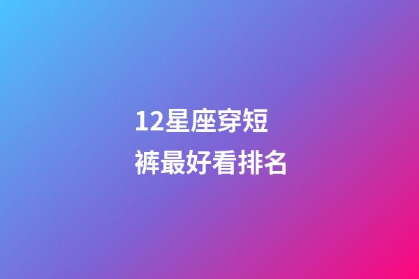 12星座穿短裤最好看排名-第1张-星座运势-玄机派
