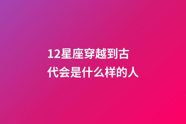 12星座穿越到古代会是什么样的人-第1张-星座运势-玄机派