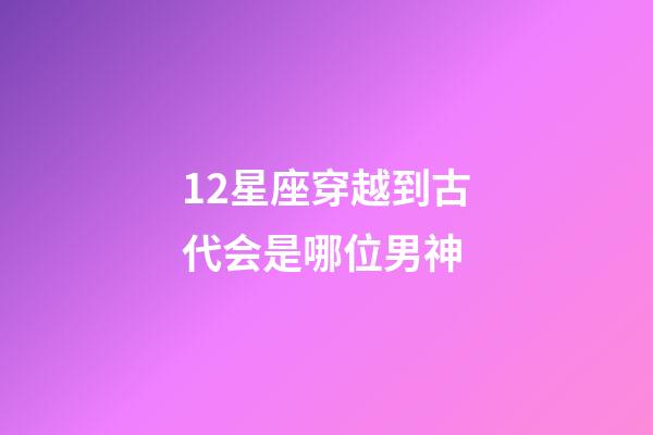 12星座穿越到古代会是哪位男神-第1张-星座运势-玄机派