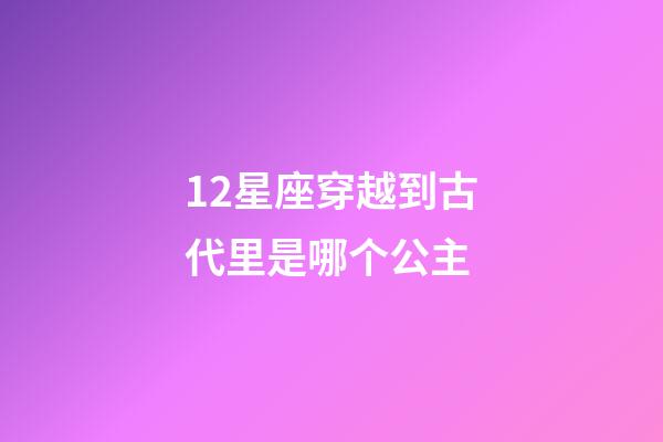 12星座穿越到古代里是哪个公主-第1张-星座运势-玄机派