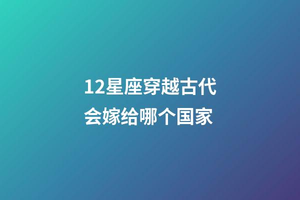 12星座穿越古代会嫁给哪个国家-第1张-星座运势-玄机派