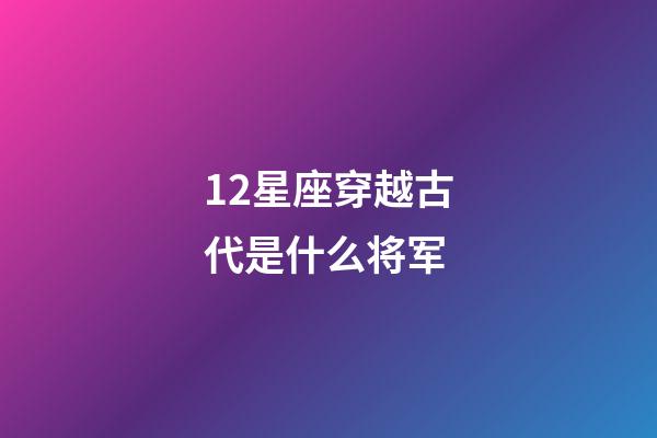 12星座穿越古代是什么将军-第1张-星座运势-玄机派