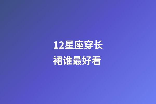 12星座穿长裙谁最好看-第1张-星座运势-玄机派