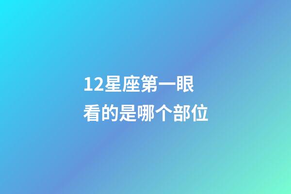 12星座第一眼看的是哪个部位-第1张-星座运势-玄机派