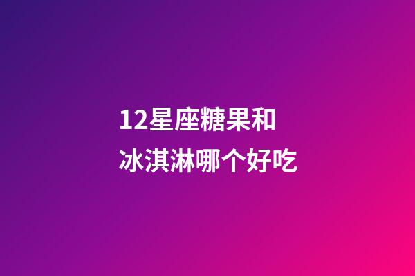 12星座糖果和冰淇淋哪个好吃-第1张-星座运势-玄机派
