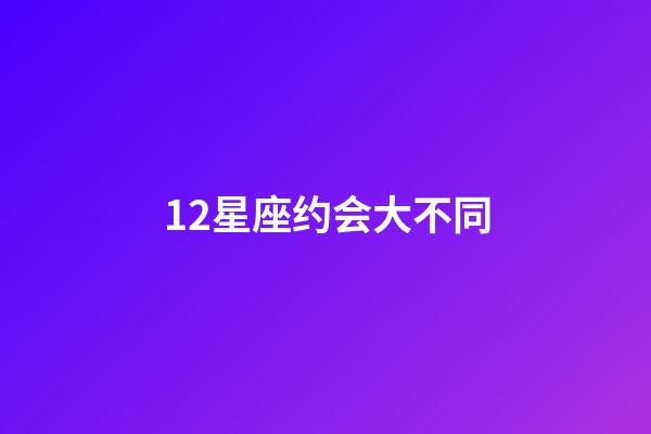 12星座约会大不同-第1张-星座运势-玄机派