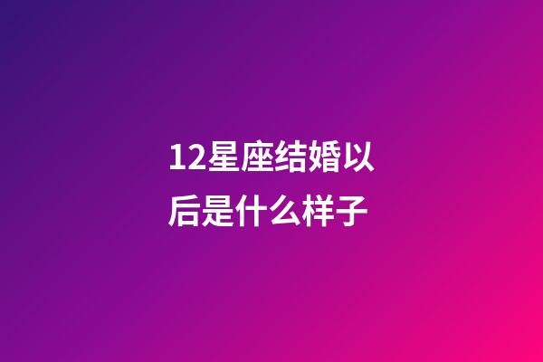 12星座结婚以后是什么样子-第1张-星座运势-玄机派