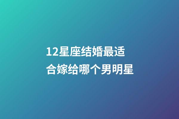 12星座结婚最适合嫁给哪个男明星-第1张-星座运势-玄机派