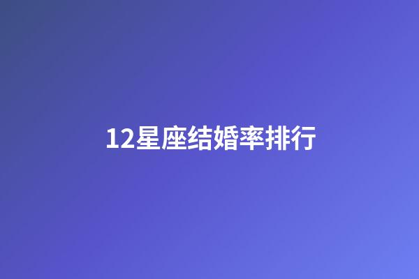 12星座结婚率排行-第1张-星座运势-玄机派