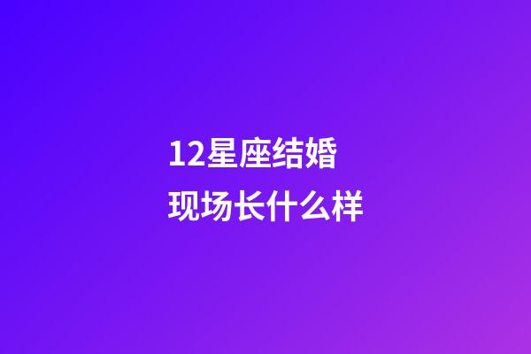 12星座结婚现场长什么样-第1张-星座运势-玄机派