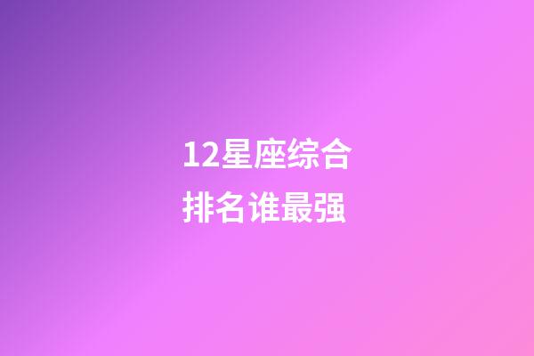 12星座综合排名谁最强-第1张-星座运势-玄机派