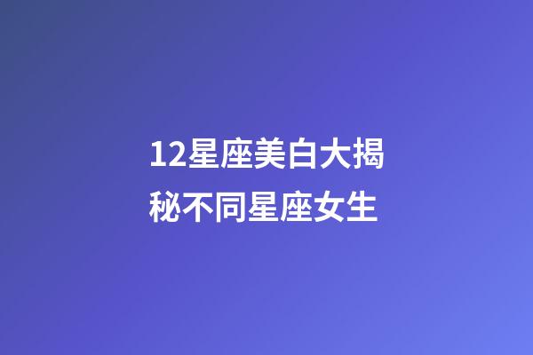 12星座美白大揭秘不同星座女生-第1张-星座运势-玄机派