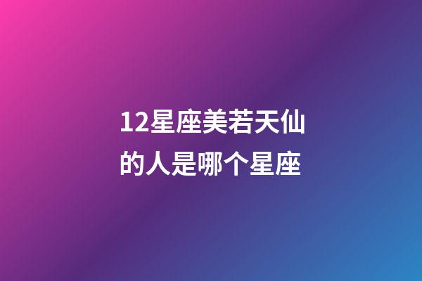 12星座美若天仙的人是哪个星座-第1张-星座运势-玄机派