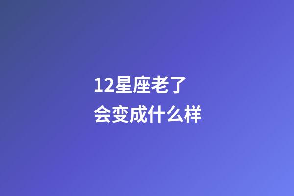 12星座老了会变成什么样-第1张-星座运势-玄机派
