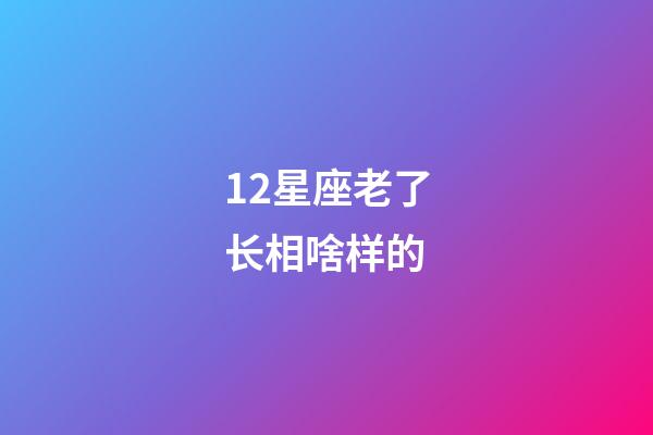 12星座老了长相啥样的-第1张-星座运势-玄机派