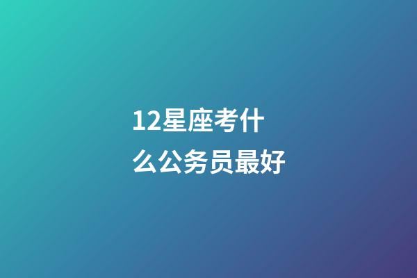 12星座考什么公务员最好-第1张-星座运势-玄机派