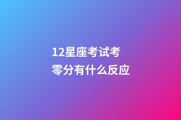 12星座考试考零分有什么反应-第1张-星座运势-玄机派