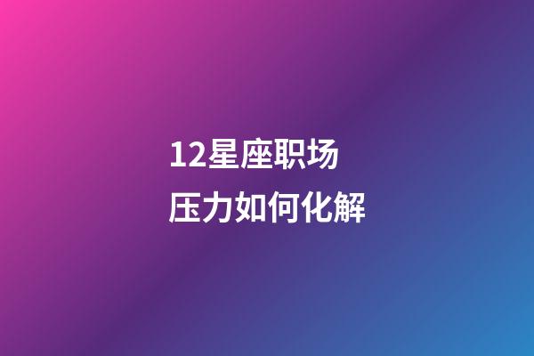 12星座职场压力如何化解-第1张-星座运势-玄机派