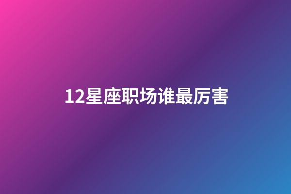 12星座职场谁最厉害-第1张-星座运势-玄机派