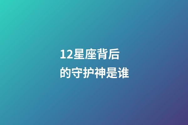 12星座背后的守护神是谁-第1张-星座运势-玄机派