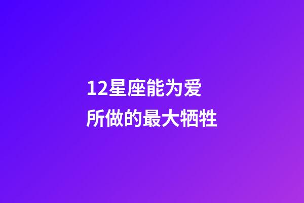 12星座能为爱所做的最大牺牲-第1张-星座运势-玄机派