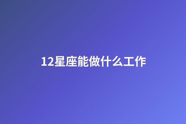 12星座能做什么工作-第1张-星座运势-玄机派
