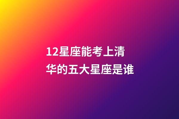 12星座能考上清华的五大星座是谁-第1张-星座运势-玄机派