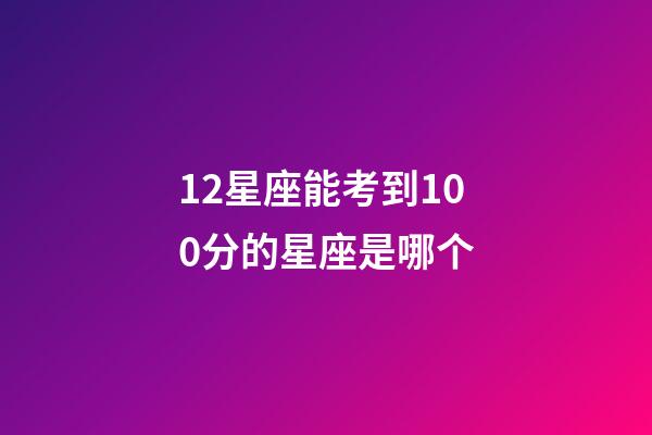 12星座能考到100分的星座是哪个-第1张-星座运势-玄机派