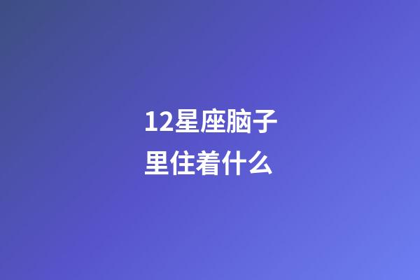 12星座脑子里住着什么-第1张-星座运势-玄机派