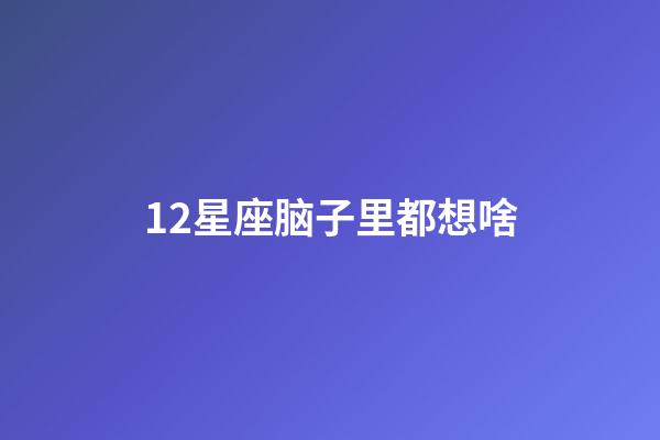 12星座脑子里都想啥-第1张-星座运势-玄机派