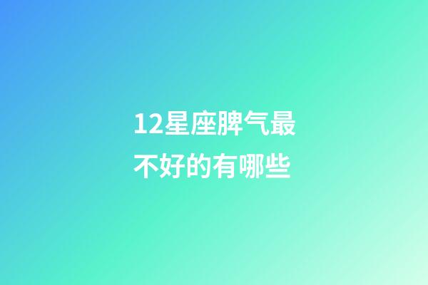 12星座脾气最不好的有哪些-第1张-星座运势-玄机派