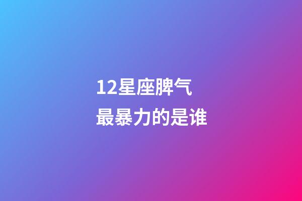 12星座脾气最暴力的是谁-第1张-星座运势-玄机派