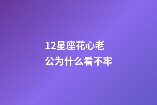 12星座花心老公为什么看不牢-第1张-星座运势-玄机派