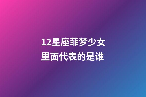 12星座菲梦少女里面代表的是谁-第1张-星座运势-玄机派
