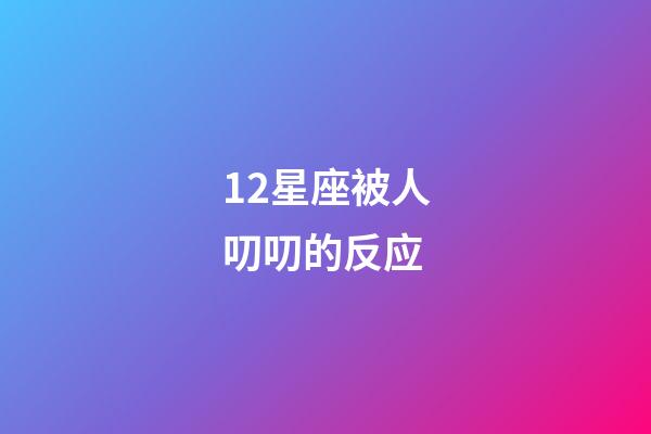 12星座被人叨叨的反应-第1张-星座运势-玄机派