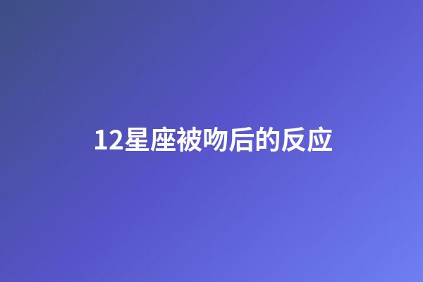 12星座被吻后的反应-第1张-星座运势-玄机派