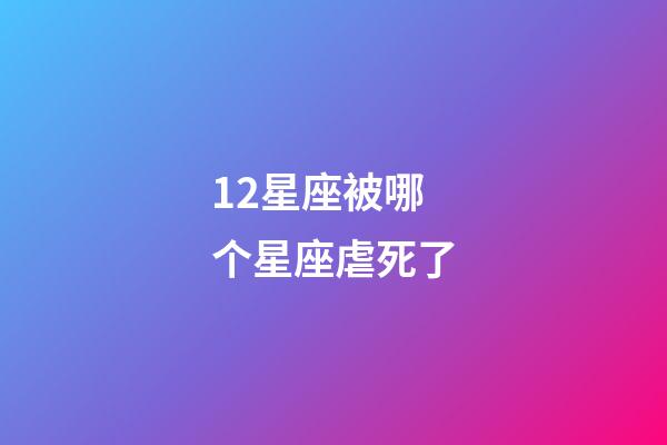 12星座被哪个星座虐死了-第1张-星座运势-玄机派