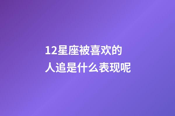 12星座被喜欢的人追是什么表现呢-第1张-星座运势-玄机派
