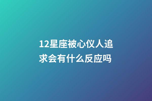 12星座被心仪人追求会有什么反应吗-第1张-星座运势-玄机派