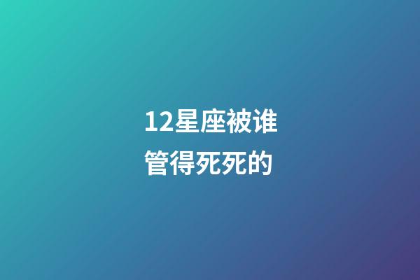12星座被谁管得死死的-第1张-星座运势-玄机派
