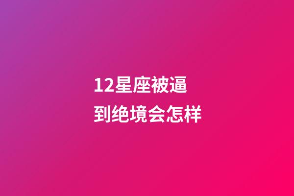 12星座被逼到绝境会怎样