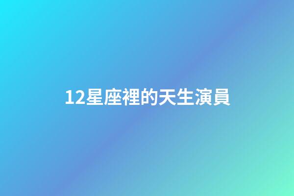 12星座裡的天生演員-第1张-星座运势-玄机派