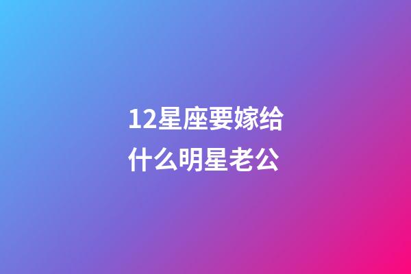 12星座要嫁给什么明星老公-第1张-星座运势-玄机派