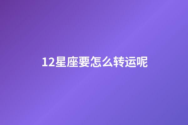 12星座要怎么转运呢-第1张-星座运势-玄机派