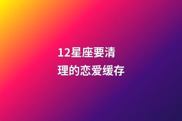 12星座要清理的恋爱缓存-第1张-星座运势-玄机派