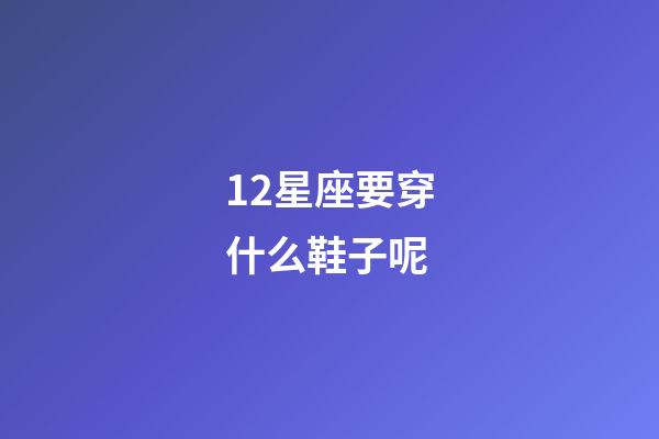 12星座要穿什么鞋子呢-第1张-星座运势-玄机派